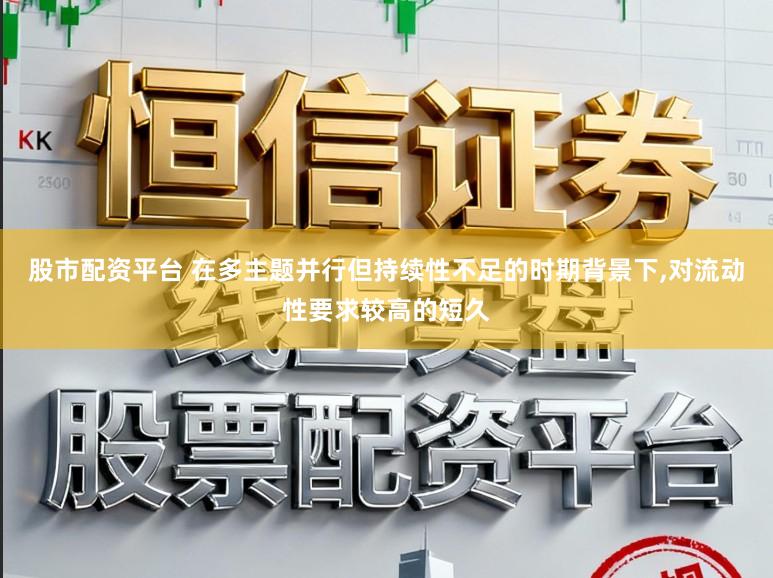 股市配资平台 在多主题并行但持续性不足的时期背景下，对流动性要求较高的短久