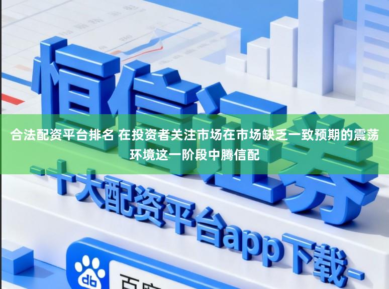 合法配资平台排名 在投资者关注市场在市场缺乏一致预期的震荡环境这一阶段中腾信配
