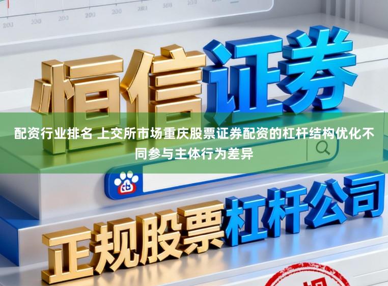 配资行业排名 上交所市场重庆股票证券配资的杠杆结构优化不同参与主体行为差异