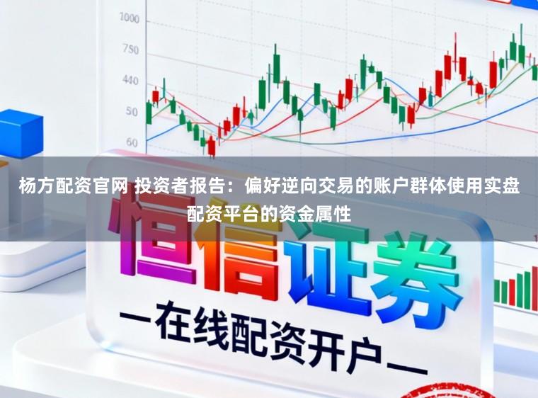 杨方配资官网 投资者报告:偏好逆向交易的账户群体使用实盘配资平台的资金属性