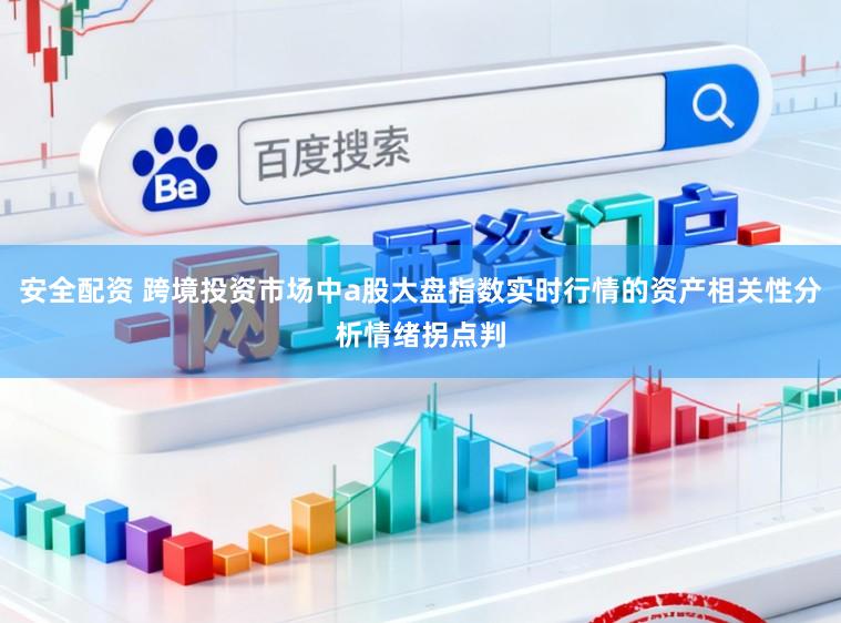 安全配资 跨境投资市场中a股大盘指数实时行情的资产相关性分析情绪拐点判