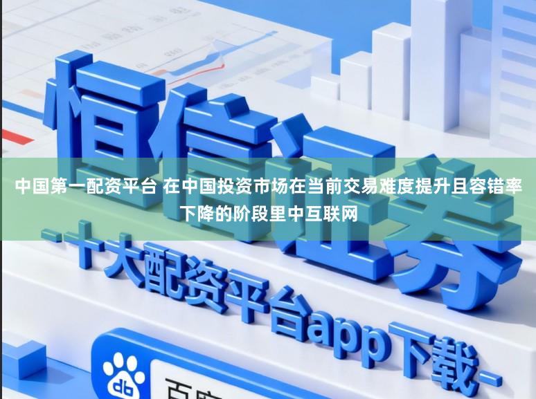 中国第一配资平台 在中国投资市场在当前交易难度提升且容错率下降的阶段里中互联网