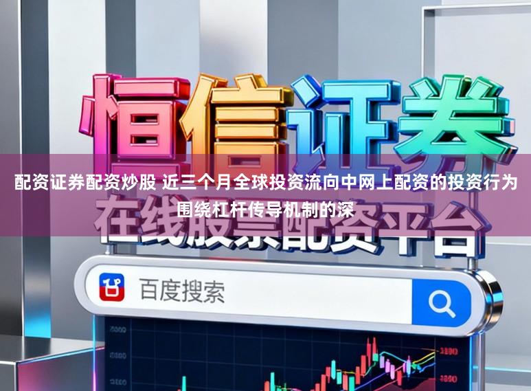 配资证券配资炒股 近三个月全球投资流向中网上配资的投资行为围绕杠杆传导机制的深