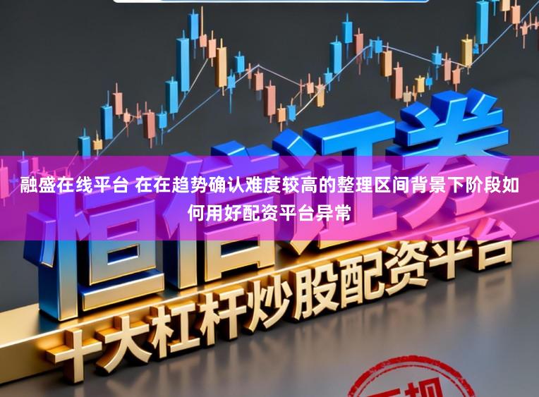 融盛在线平台 在在趋势确认难度较高的整理区间背景下阶段如何用好配资平台异常