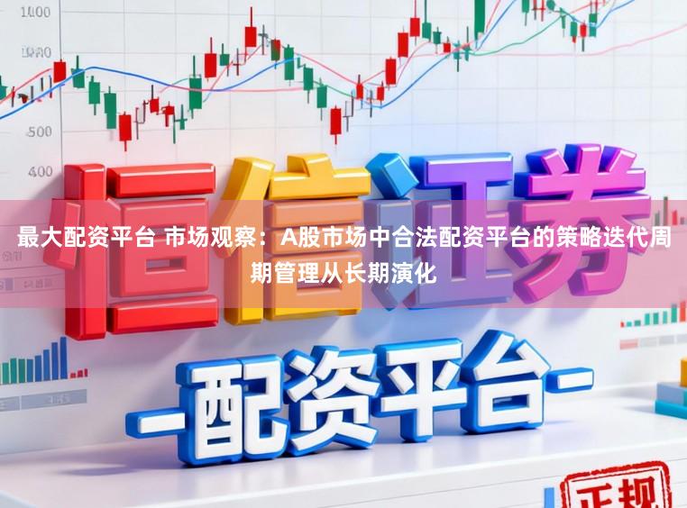 最大配资平台 市场观察：A股市场中合法配资平台的策略迭代周期管理从长期演化