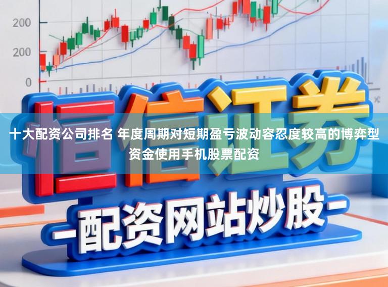 十大配资公司排名 年度周期对短期盈亏波动容忍度较高的博弈型资金使用手机股票配资
