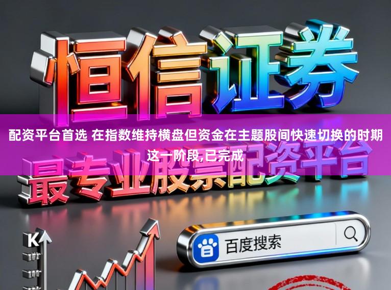 配资平台首选 在指数维持横盘但资金在主题股间快速切换的时期这一阶段，已完成