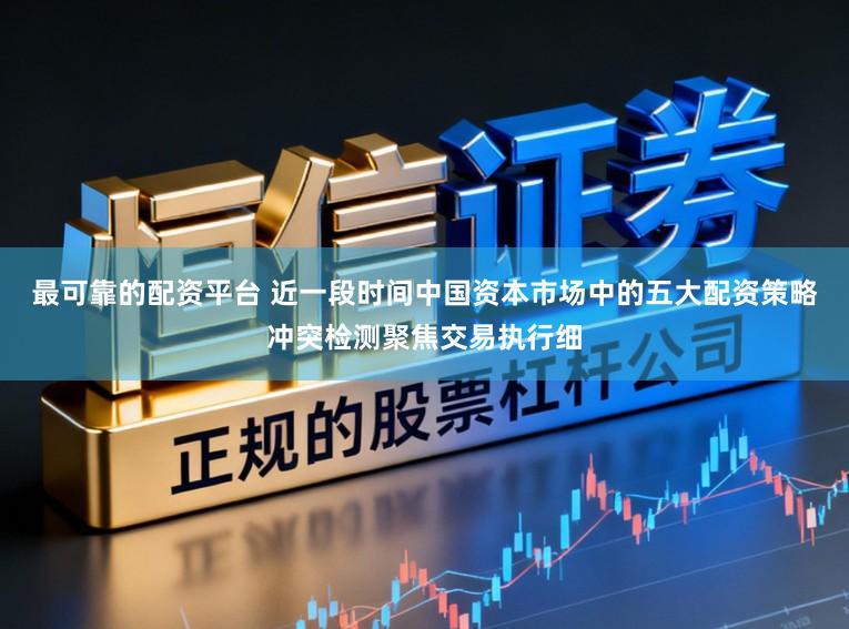 最可靠的配资平台 近一段时间中国资本市场中的五大配资策略冲突检测聚焦交易执行细