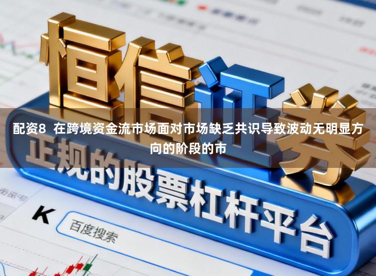 配资8 在跨境资金流市场面对市场缺乏共识导致波动无明显方向的阶段的市