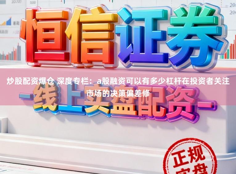 炒股配资爆仓 深度专栏:a股融资可以有多少杠杆在投资者关注市场的决策偏差修