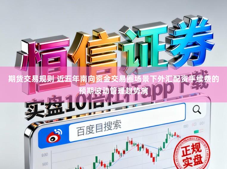 期货交易规则 近五年南向资金交易圈场景下外汇配资手续费的预期波动管理趋势演