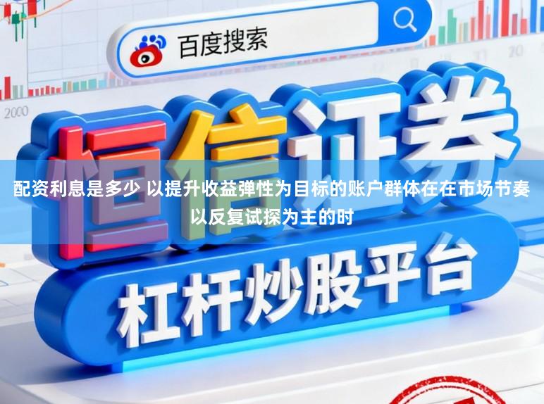 配资利息是多少 以提升收益弹性为目标的账户群体在在市场节奏以反复试探为主的时