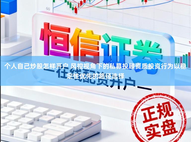 个人自己炒股怎样开户 风控视角下的私募投顾资质投资行为以稳定性优先的路径选择