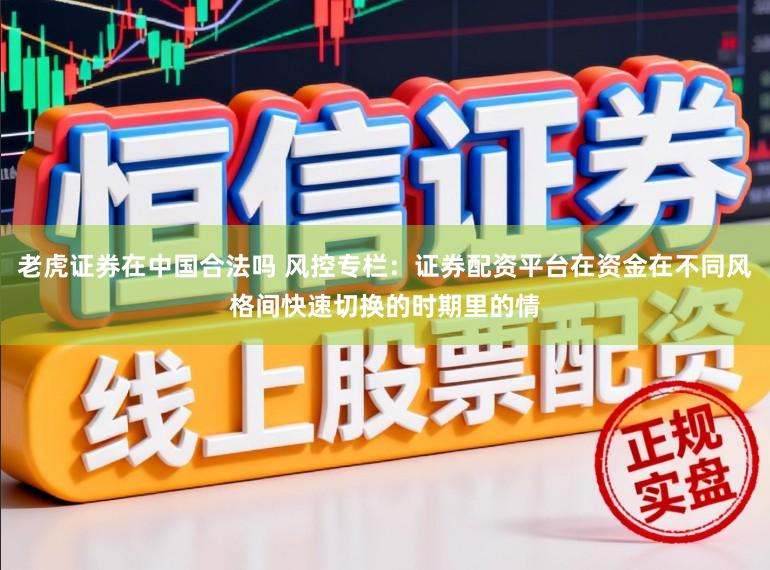 老虎证券在中国合法吗 风控专栏：证券配资平台在资金在不同风格间快速切换的时期里的情