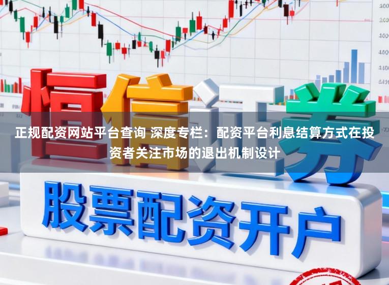 正规配资网站平台查询 深度专栏：配资平台利息结算方式在投资者关注市场的退出机制设计