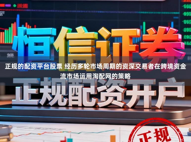 正规的配资平台股票 经历多轮市场周期的资深交易者在跨境资金流市场运用淘配网的策略