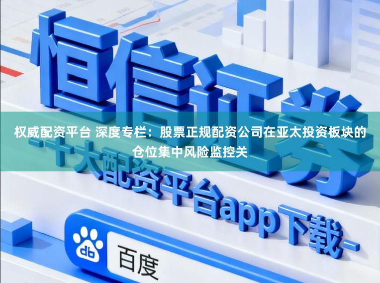 权威配资平台 深度专栏：股票正规配资公司在亚太投资板块的仓位集中风险监控关