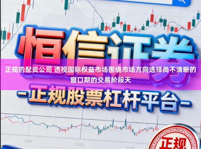 正规的配资公司 透视国际权益市场围绕市场方向选择尚不清晰的窗口期的交易阶段天