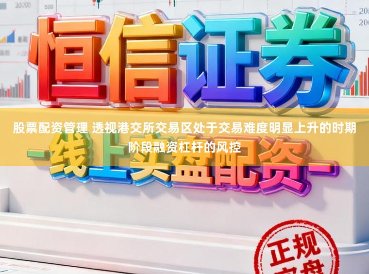 股票配资管理 透视港交所交易区处于交易难度明显上升的时期阶段融资杠杆的风控