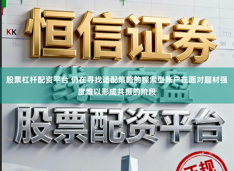 股票杠杆配资平台 仍在寻找适配策略的探索型账户在面对题材强度难以形成共振的阶段