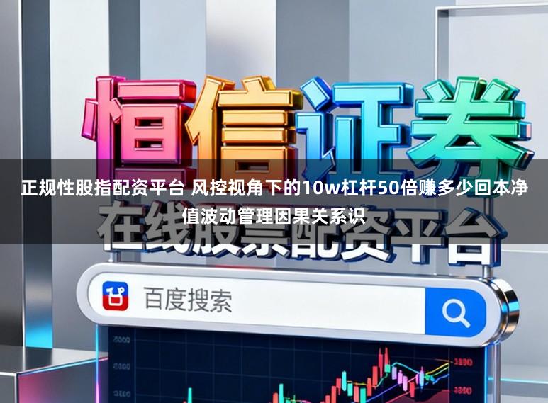 正规性股指配资平台 风控视角下的10w杠杆50倍赚多少回本净值波动管理因果关系识