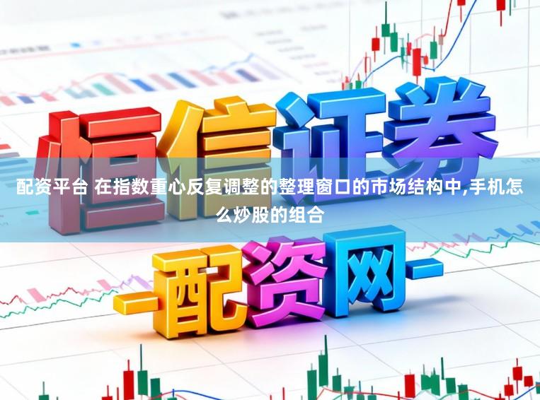配资平台 在指数重心反复调整的整理窗口的市场结构中，手机怎么炒股的组合