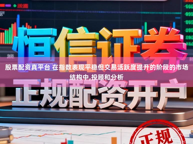 股票配资真平台 在指数表现平稳但交易活跃度提升的阶段的市场结构中，投顾和分析