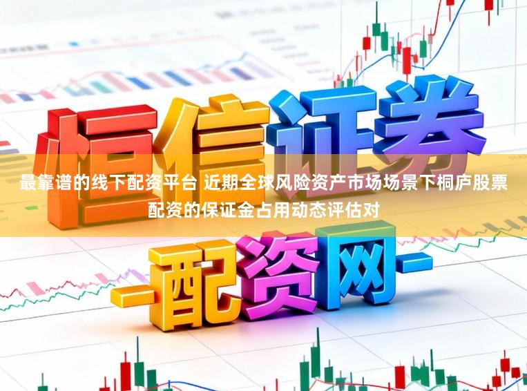 最靠谱的线下配资平台 近期全球风险资产市场场景下桐庐股票配资的保证金占用动态评估对
