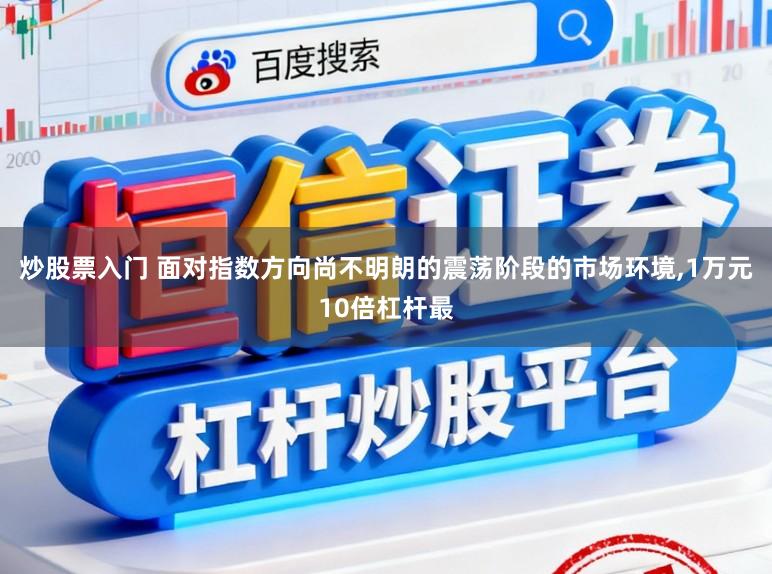 炒股票入门 面对指数方向尚不明朗的震荡阶段的市场环境,1万元10倍杠杆最