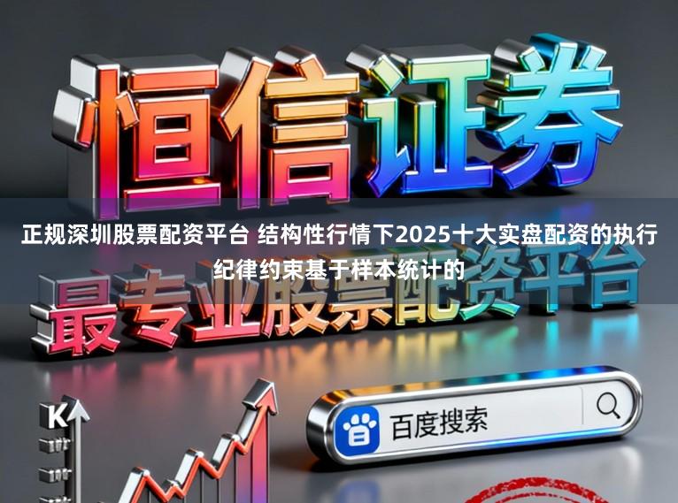 正规深圳股票配资平台 结构性行情下2025十大实盘配资的执行纪律约束基于样本统计的