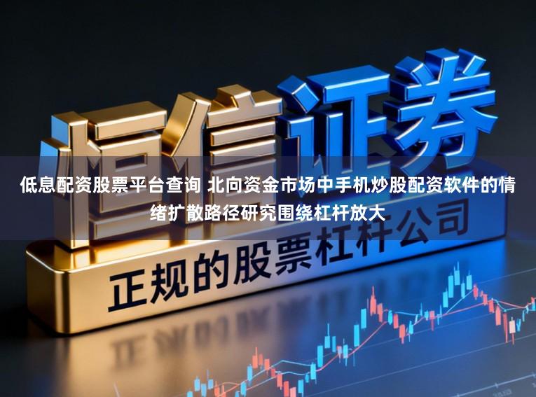 低息配资股票平台查询 北向资金市场中手机炒股配资软件的情绪扩散路径研究围绕杠杆放大