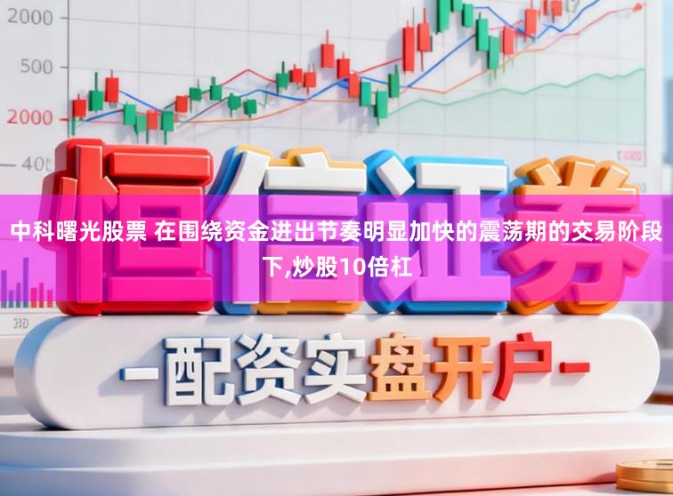 中科曙光股票 在围绕资金进出节奏明显加快的震荡期的交易阶段下,炒股10倍杠