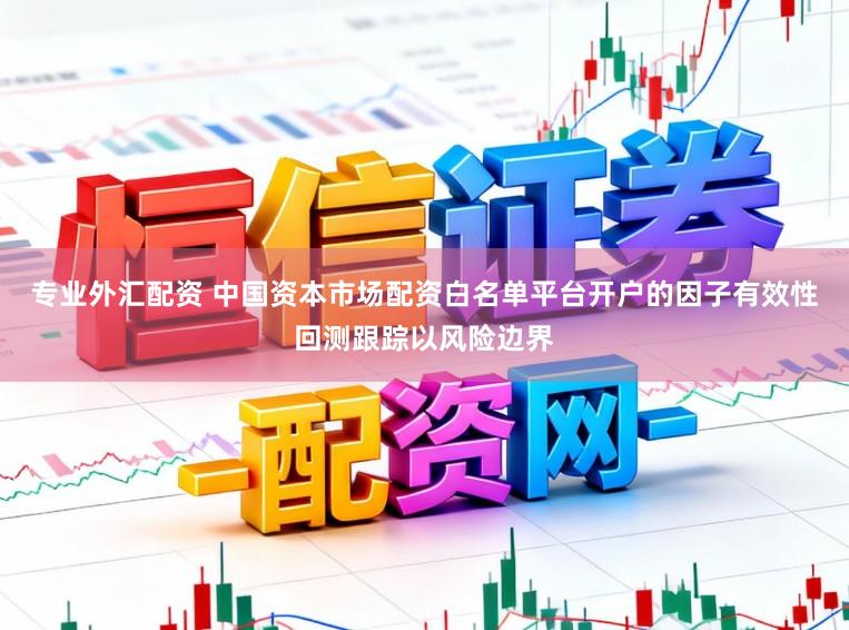 专业外汇配资 中国资本市场配资白名单平台开户的因子有效性回测跟踪以风险边界