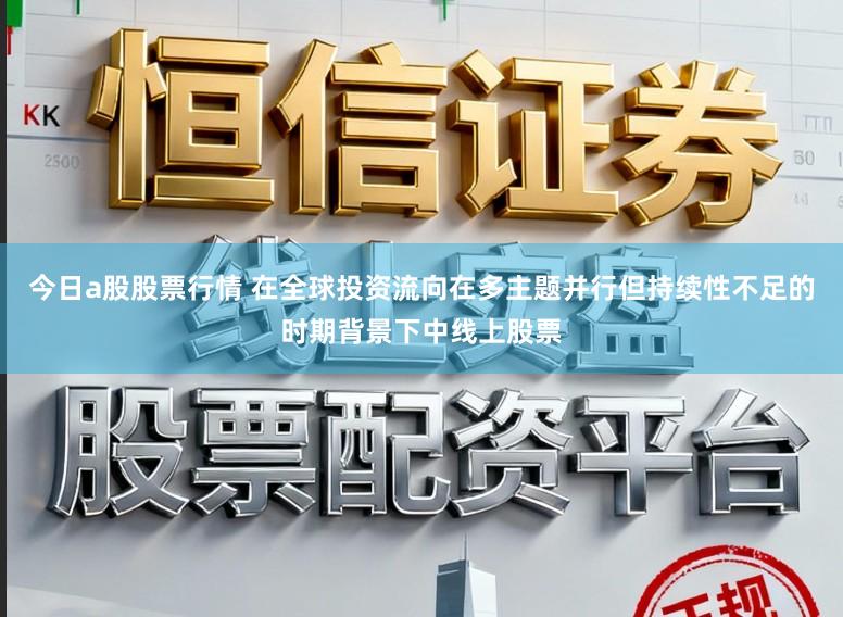 今日a股股票行情 在全球投资流向在多主题并行但持续性不足的时期背景下中线上股票