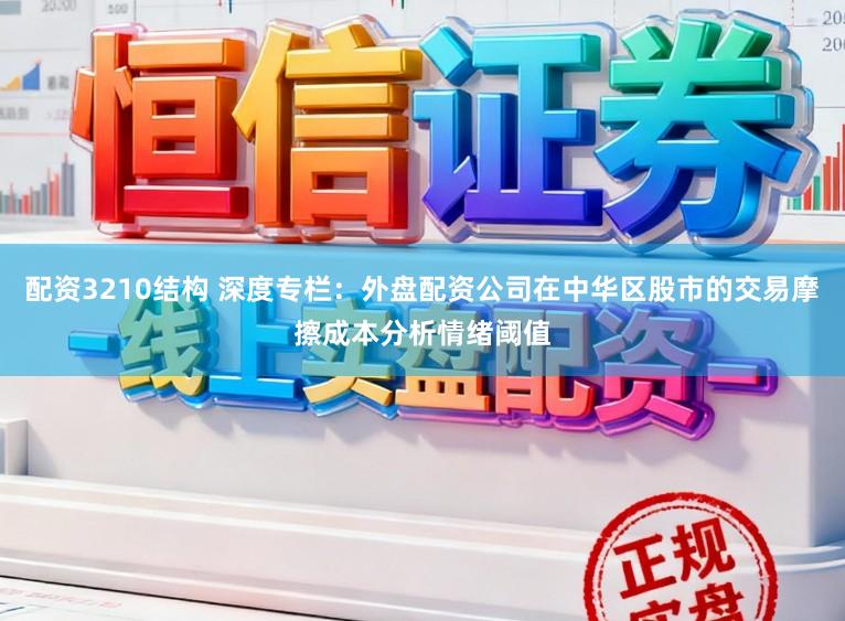配资3210结构 深度专栏：外盘配资公司在中华区股市的交易摩擦成本分析情绪阈值