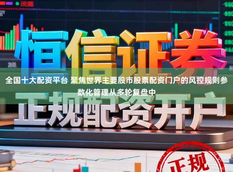全国十大配资平台 聚焦世界主要股市股票配资门户的风控规则参数化管理从多轮复盘中