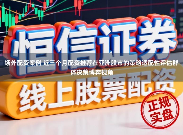 场外配资案例 近三个月配资推荐在亚洲股市的策略适配性评估群体决策博弈视角