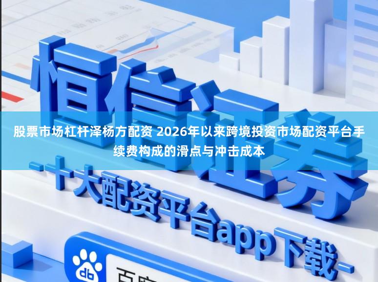 股票市场杠杆泽杨方配资 2026年以来跨境投资市场配资平台手续费构成的滑点与冲击成本
