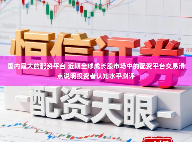 国内最大的配资平台 近期全球成长股市场中的配资平台交易滑点说明投资者认知水平测评