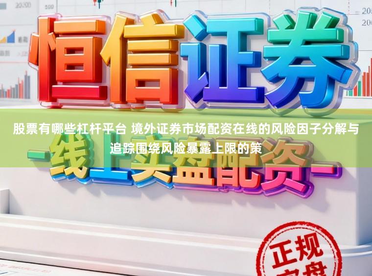 股票有哪些杠杆平台 境外证券市场配资在线的风险因子分解与追踪围绕风险暴露上限的策