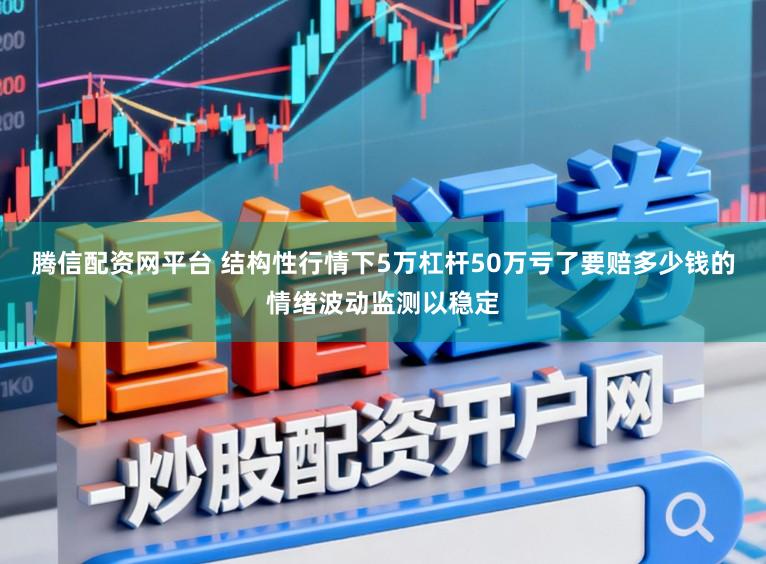 腾信配资网平台 结构性行情下5万杠杆50万亏了要赔多少钱的情绪波动监测以稳定