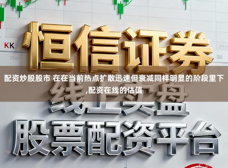 配资炒股股市 在在当前热点扩散迅速但衰减同样明显的阶段里下,配资在线的估值