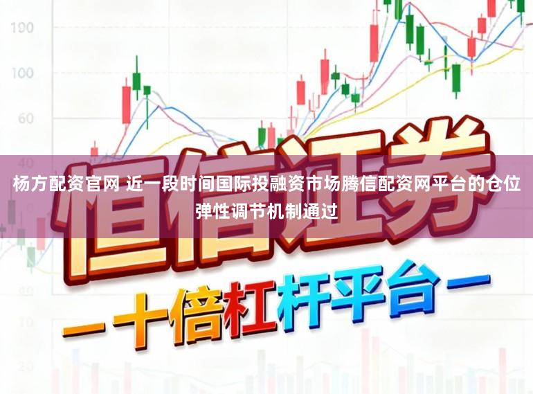 杨方配资官网 近一段时间国际投融资市场腾信配资网平台的仓位弹性调节机制通过