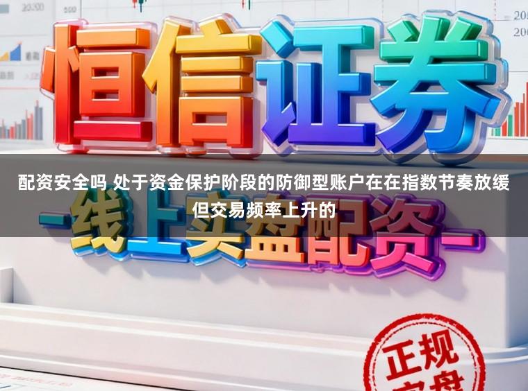 配资安全吗 处于资金保护阶段的防御型账户在在指数节奏放缓但交易频率上升的