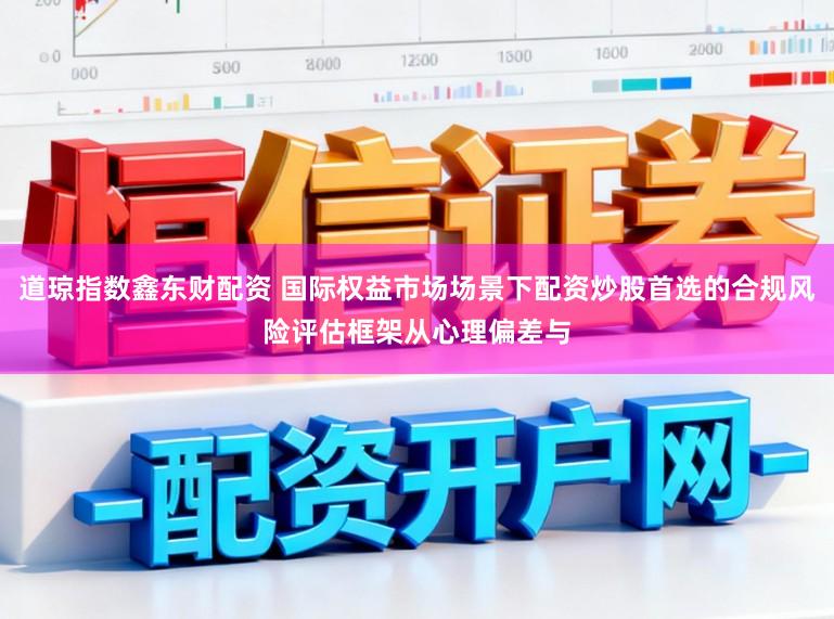 道琼指数鑫东财配资 国际权益市场场景下配资炒股首选的合规风险评估框架从心理偏差与