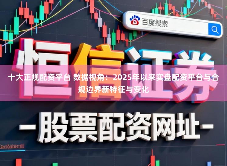 十大正规配资平台 数据视角：2025年以来实盘配资平台与合规边界新特征与变化