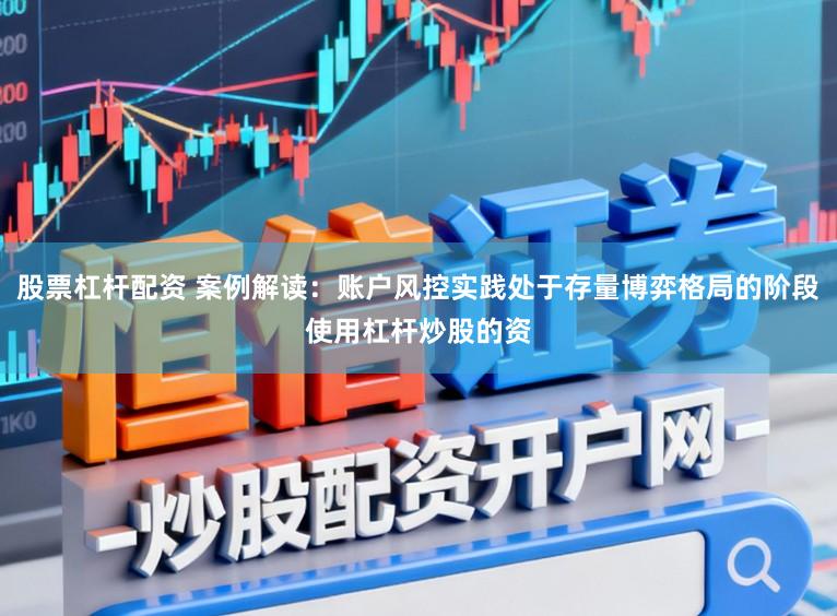 股票杠杆配资 案例解读：账户风控实践处于存量博弈格局的阶段使用杠杆炒股的资
