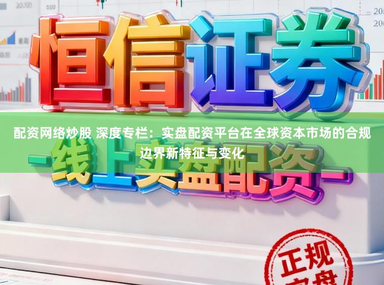 配资网络炒股 深度专栏：实盘配资平台在全球资本市场的合规边界新特征与变化