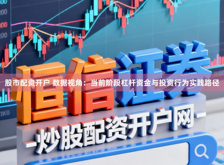 股市配资开户 数据视角：当前阶段杠杆资金与投资行为实践路径