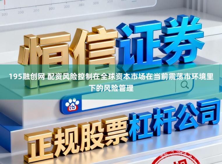 195融创网 配资风险控制在全球资本市场在当前震荡市环境里下的风险管理